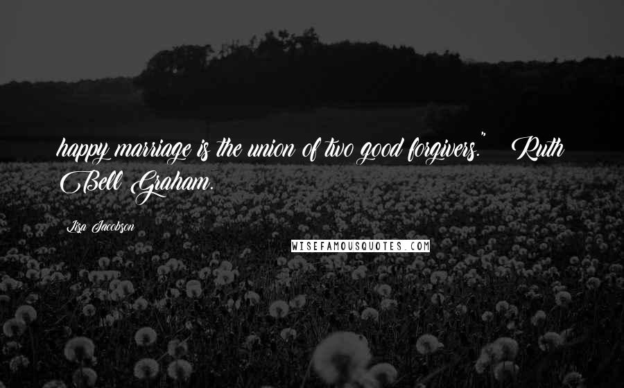 Lisa Jacobson Quotes: happy marriage is the union of two good forgivers." ~ Ruth Bell Graham.