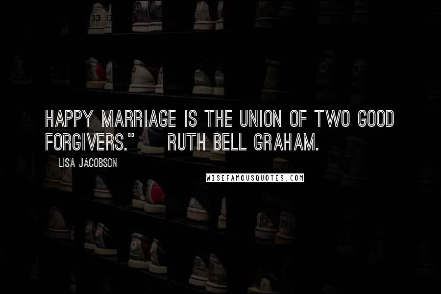 Lisa Jacobson Quotes: happy marriage is the union of two good forgivers." ~ Ruth Bell Graham.