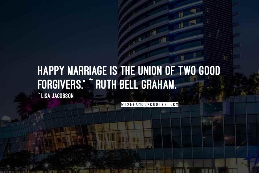 Lisa Jacobson Quotes: happy marriage is the union of two good forgivers." ~ Ruth Bell Graham.