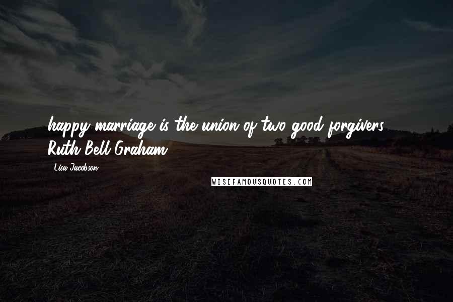 Lisa Jacobson Quotes: happy marriage is the union of two good forgivers." ~ Ruth Bell Graham.