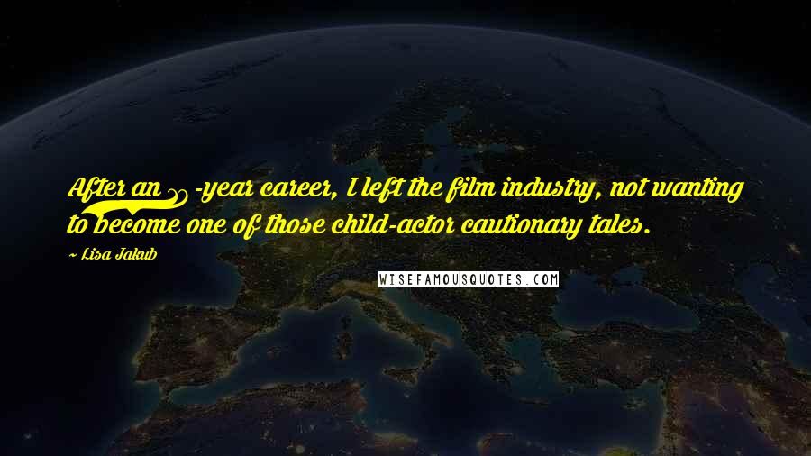 Lisa Jakub Quotes: After an 18-year career, I left the film industry, not wanting to become one of those child-actor cautionary tales.