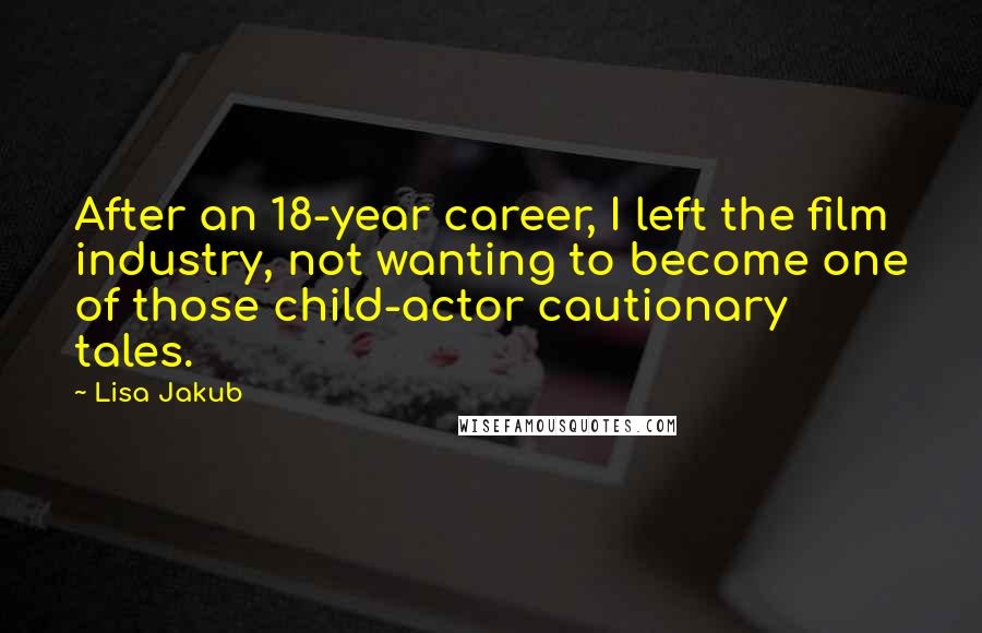 Lisa Jakub Quotes: After an 18-year career, I left the film industry, not wanting to become one of those child-actor cautionary tales.