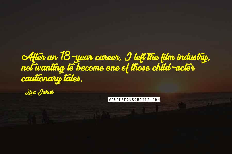 Lisa Jakub Quotes: After an 18-year career, I left the film industry, not wanting to become one of those child-actor cautionary tales.