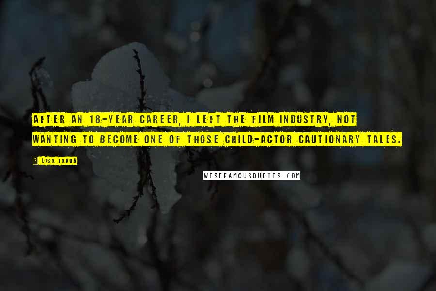 Lisa Jakub Quotes: After an 18-year career, I left the film industry, not wanting to become one of those child-actor cautionary tales.