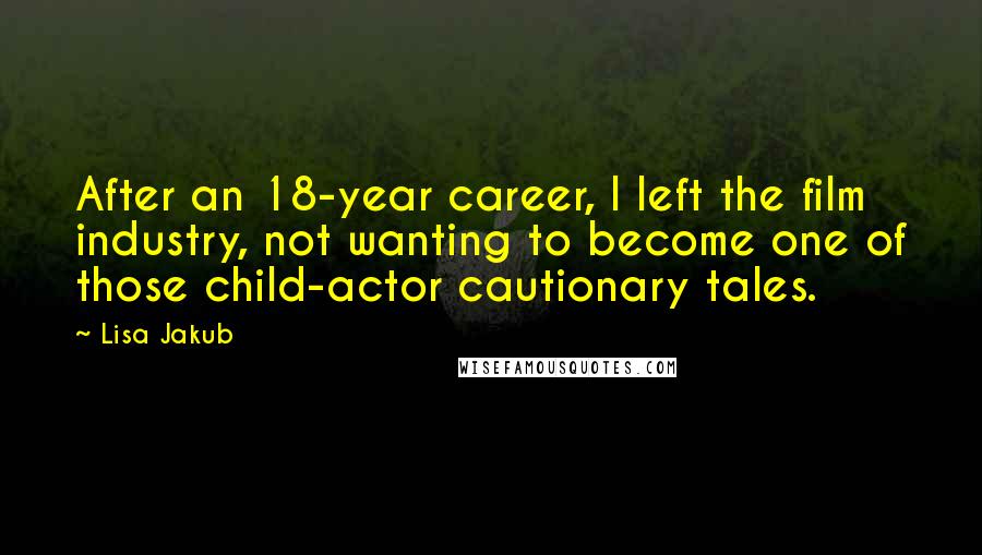 Lisa Jakub Quotes: After an 18-year career, I left the film industry, not wanting to become one of those child-actor cautionary tales.