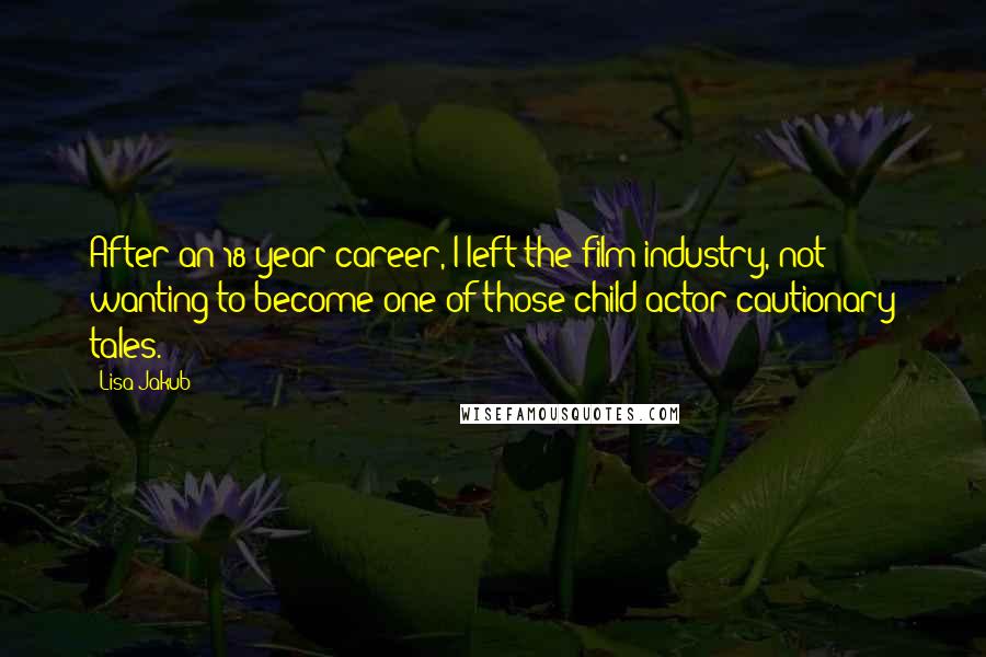 Lisa Jakub Quotes: After an 18-year career, I left the film industry, not wanting to become one of those child-actor cautionary tales.