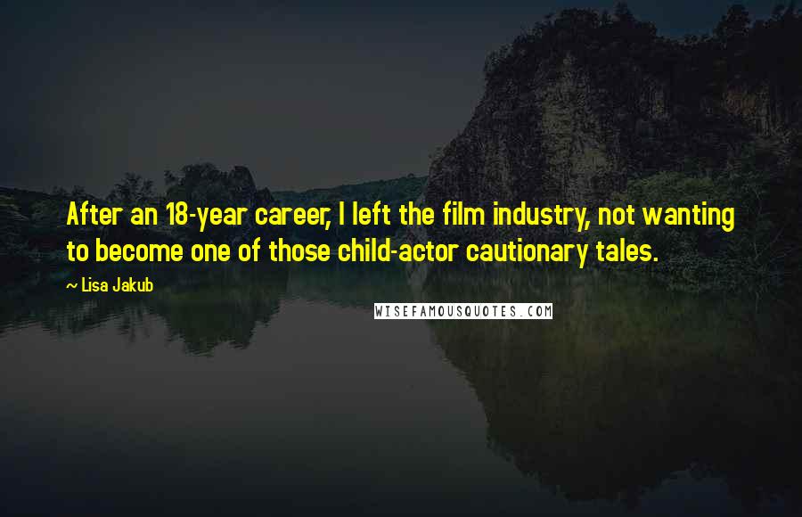 Lisa Jakub Quotes: After an 18-year career, I left the film industry, not wanting to become one of those child-actor cautionary tales.