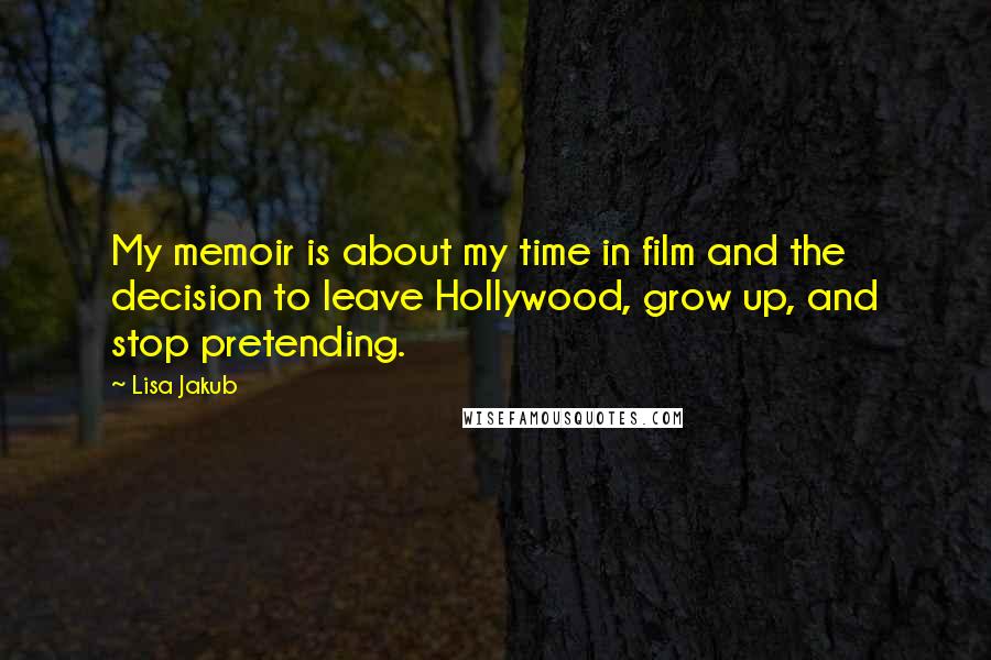 Lisa Jakub Quotes: My memoir is about my time in film and the decision to leave Hollywood, grow up, and stop pretending.