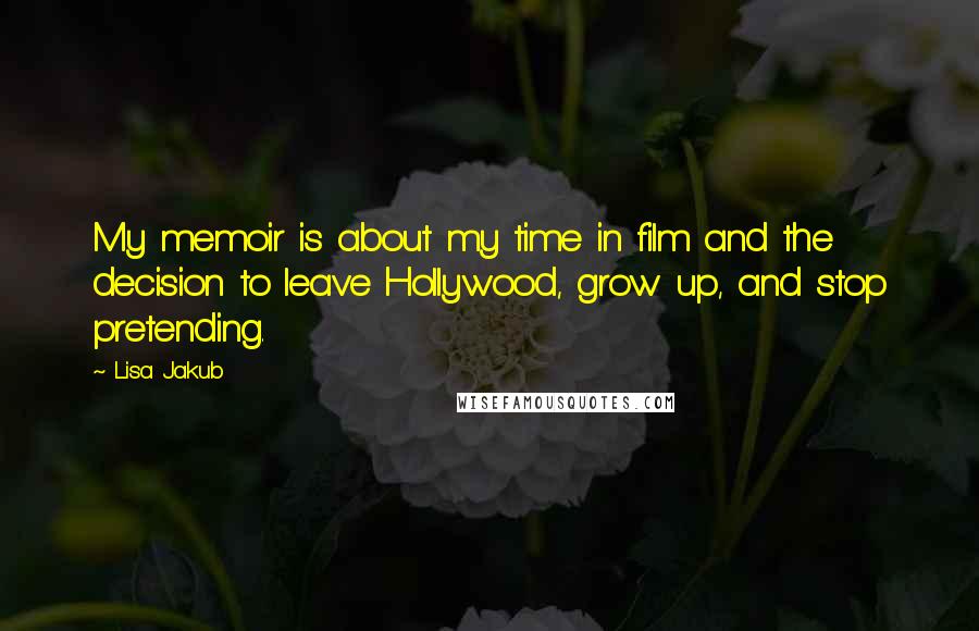 Lisa Jakub Quotes: My memoir is about my time in film and the decision to leave Hollywood, grow up, and stop pretending.