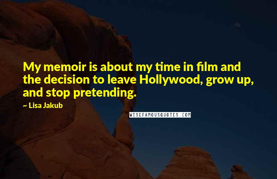 Lisa Jakub Quotes: My memoir is about my time in film and the decision to leave Hollywood, grow up, and stop pretending.