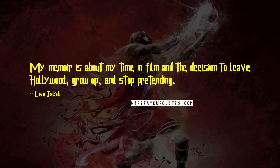 Lisa Jakub Quotes: My memoir is about my time in film and the decision to leave Hollywood, grow up, and stop pretending.