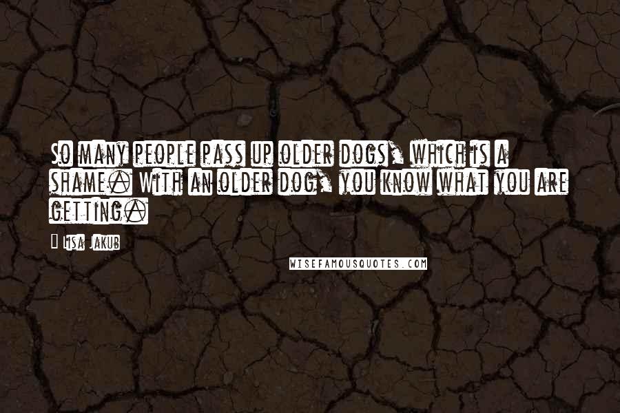 Lisa Jakub Quotes: So many people pass up older dogs, which is a shame. With an older dog, you know what you are getting.