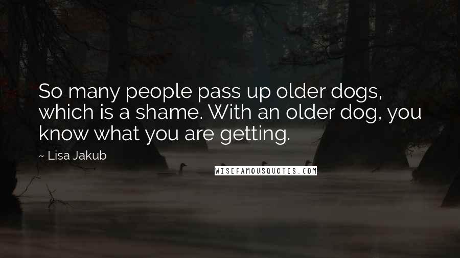 Lisa Jakub Quotes: So many people pass up older dogs, which is a shame. With an older dog, you know what you are getting.