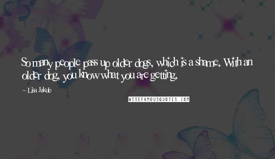 Lisa Jakub Quotes: So many people pass up older dogs, which is a shame. With an older dog, you know what you are getting.