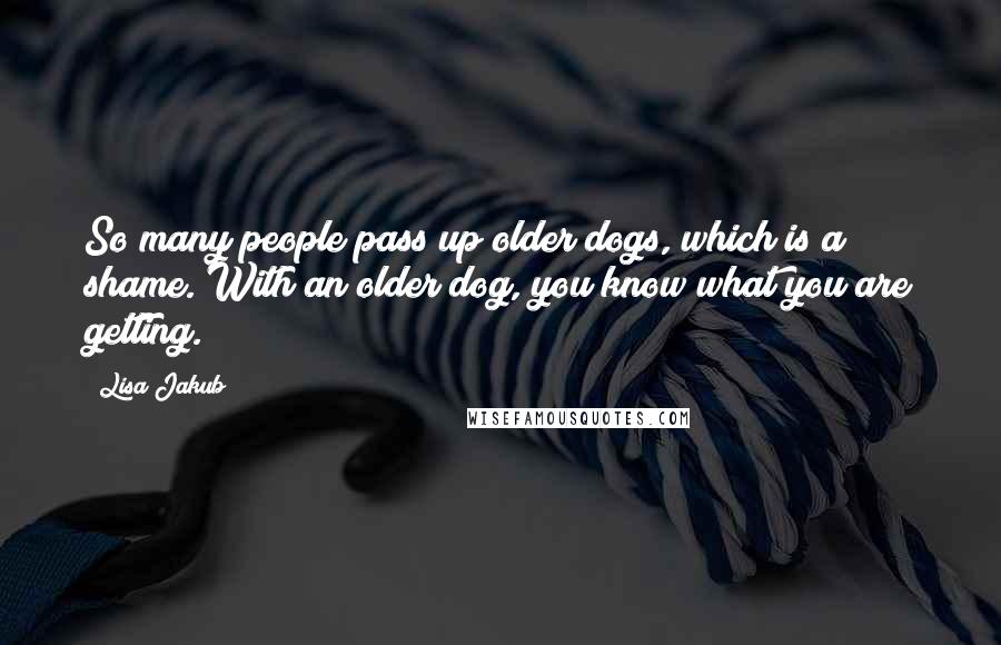 Lisa Jakub Quotes: So many people pass up older dogs, which is a shame. With an older dog, you know what you are getting.