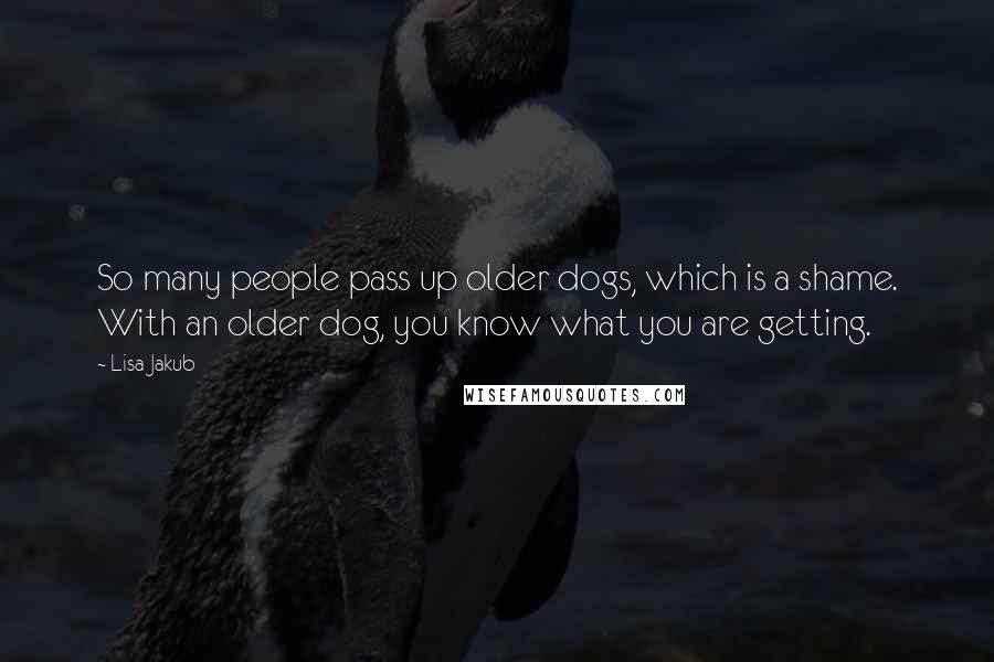 Lisa Jakub Quotes: So many people pass up older dogs, which is a shame. With an older dog, you know what you are getting.