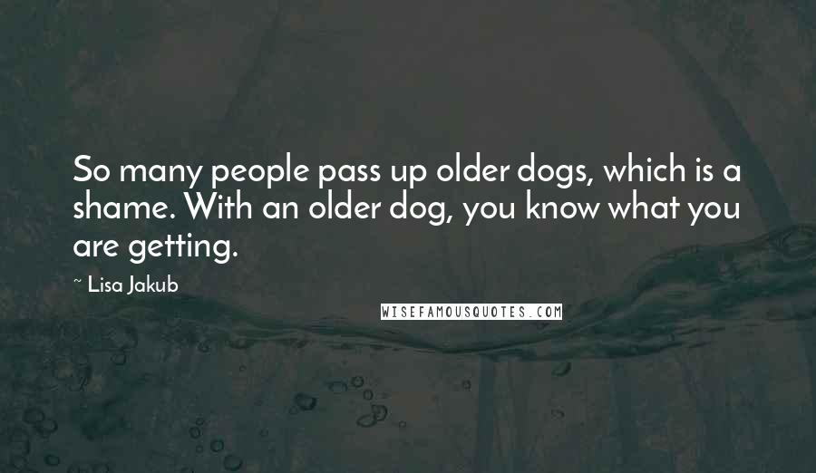 Lisa Jakub Quotes: So many people pass up older dogs, which is a shame. With an older dog, you know what you are getting.