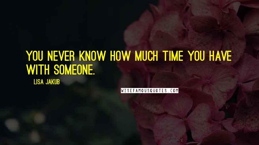 Lisa Jakub Quotes: You never know how much time you have with someone.