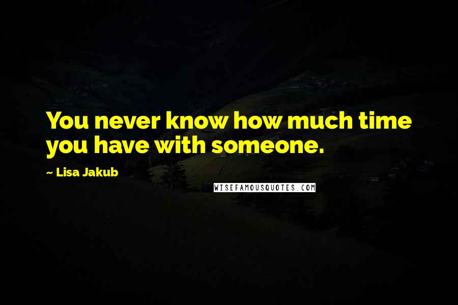 Lisa Jakub Quotes: You never know how much time you have with someone.