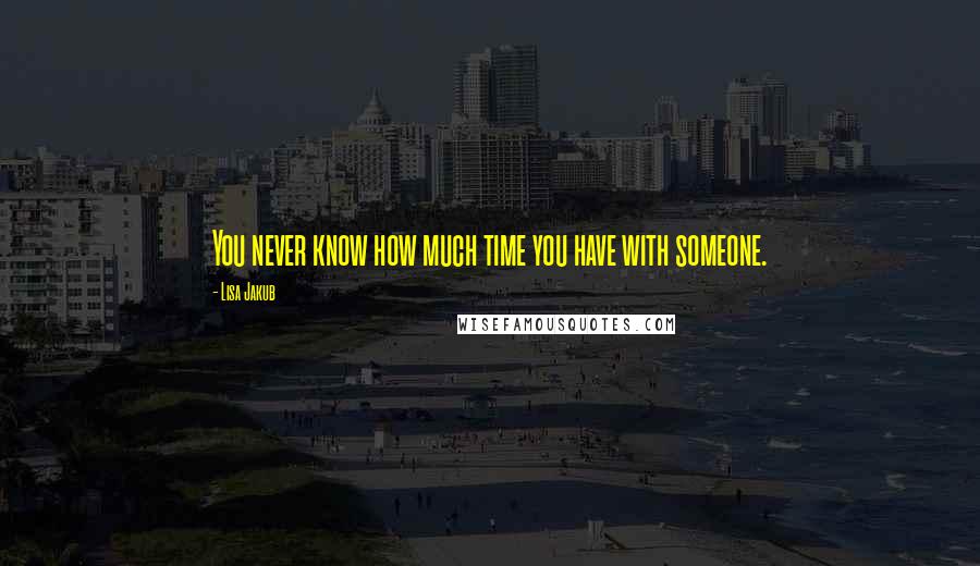 Lisa Jakub Quotes: You never know how much time you have with someone.