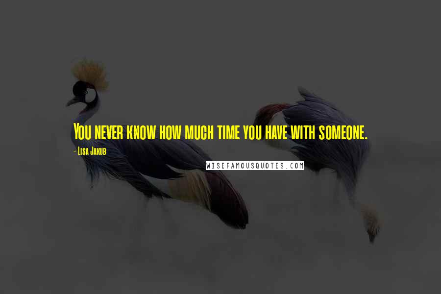 Lisa Jakub Quotes: You never know how much time you have with someone.