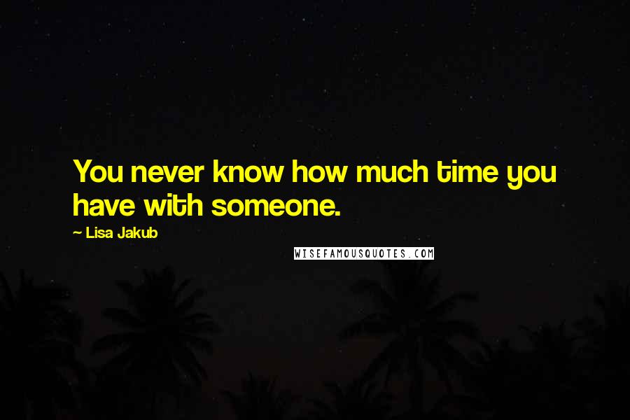 Lisa Jakub Quotes: You never know how much time you have with someone.