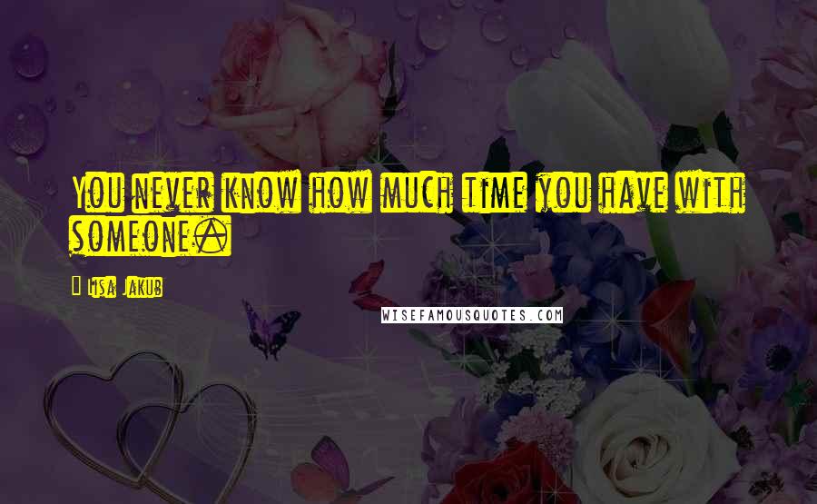 Lisa Jakub Quotes: You never know how much time you have with someone.