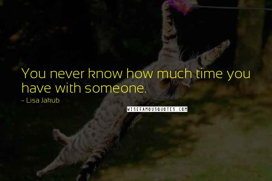 Lisa Jakub Quotes: You never know how much time you have with someone.