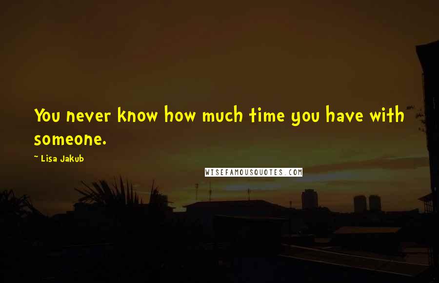 Lisa Jakub Quotes: You never know how much time you have with someone.