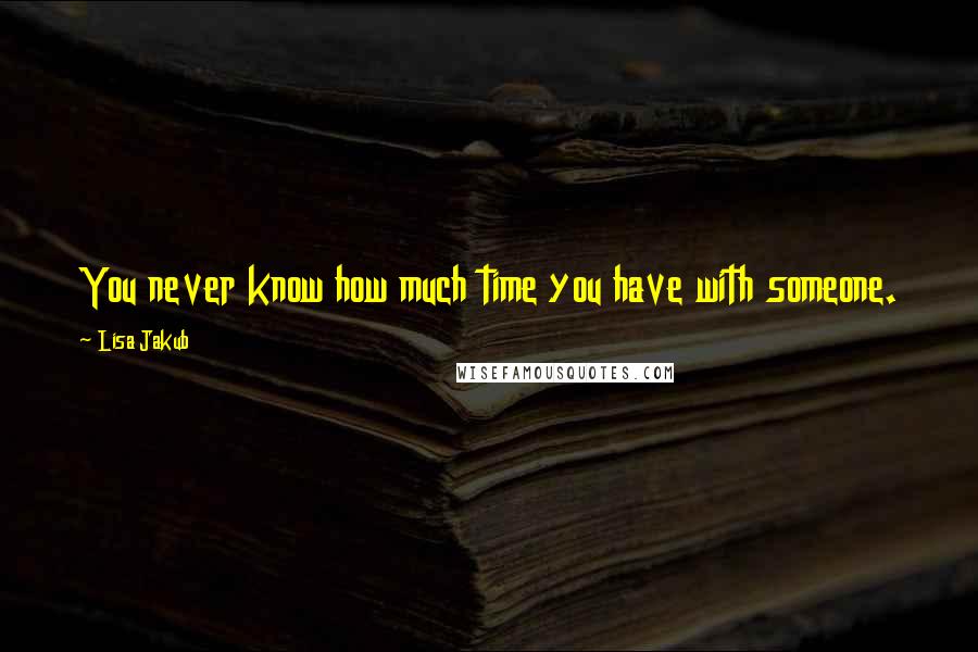 Lisa Jakub Quotes: You never know how much time you have with someone.