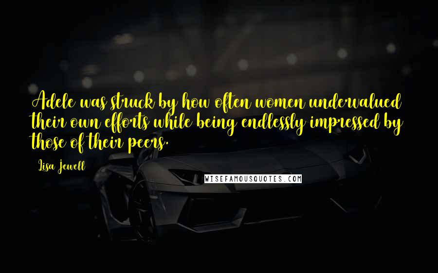 Lisa Jewell Quotes: Adele was struck by how often women undervalued their own efforts while being endlessly impressed by those of their peers.