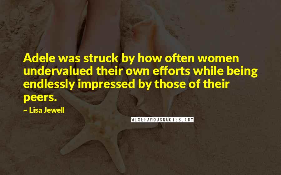 Lisa Jewell Quotes: Adele was struck by how often women undervalued their own efforts while being endlessly impressed by those of their peers.