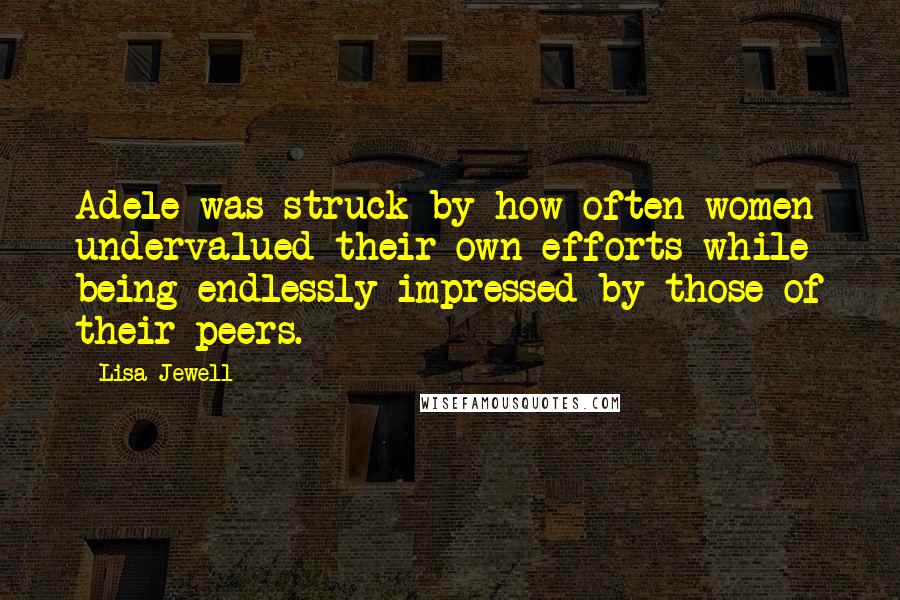 Lisa Jewell Quotes: Adele was struck by how often women undervalued their own efforts while being endlessly impressed by those of their peers.