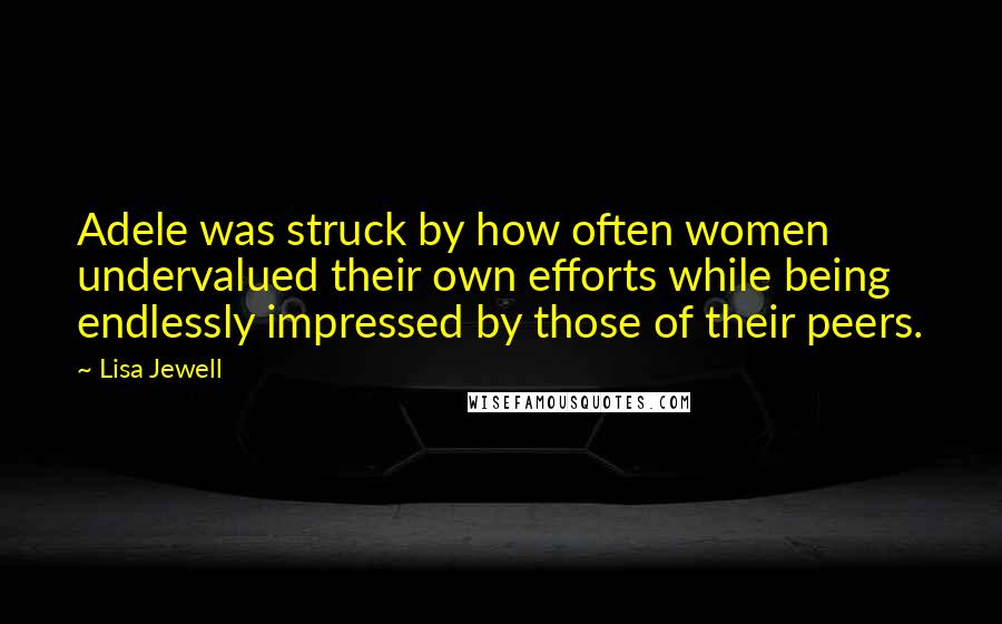 Lisa Jewell Quotes: Adele was struck by how often women undervalued their own efforts while being endlessly impressed by those of their peers.