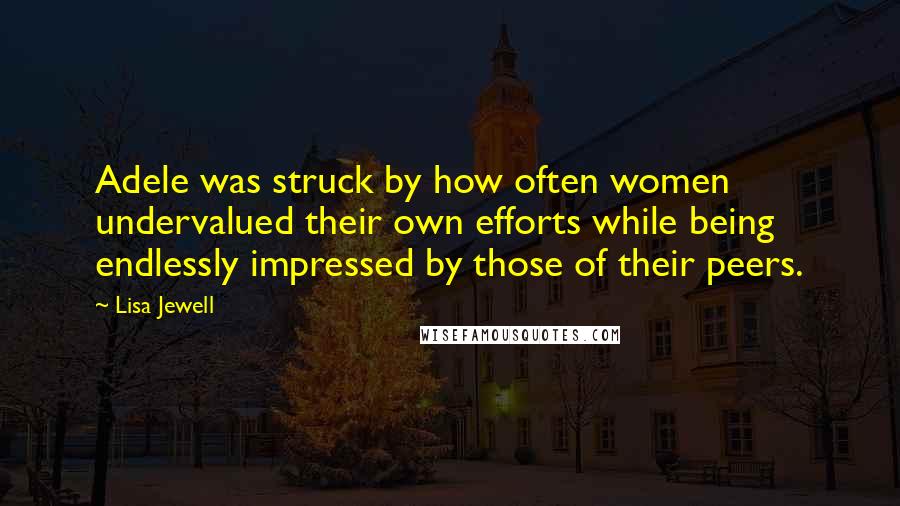 Lisa Jewell Quotes: Adele was struck by how often women undervalued their own efforts while being endlessly impressed by those of their peers.