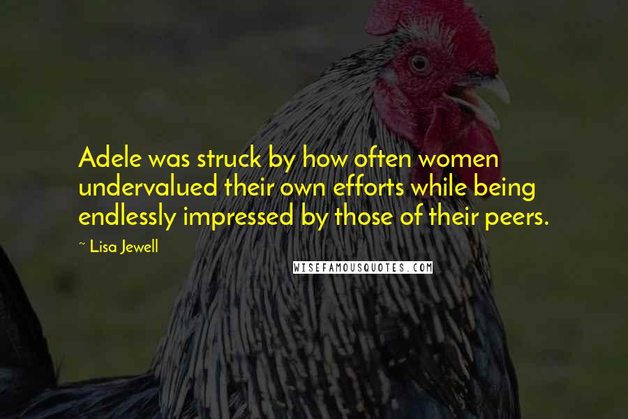 Lisa Jewell Quotes: Adele was struck by how often women undervalued their own efforts while being endlessly impressed by those of their peers.