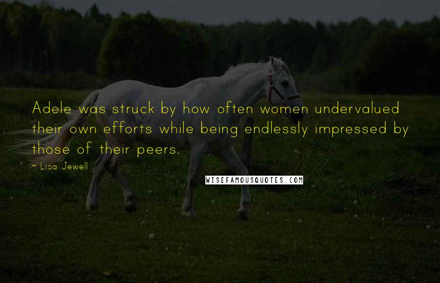 Lisa Jewell Quotes: Adele was struck by how often women undervalued their own efforts while being endlessly impressed by those of their peers.