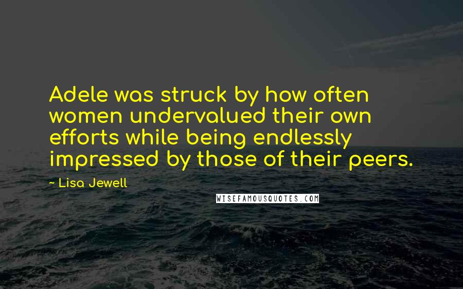 Lisa Jewell Quotes: Adele was struck by how often women undervalued their own efforts while being endlessly impressed by those of their peers.
