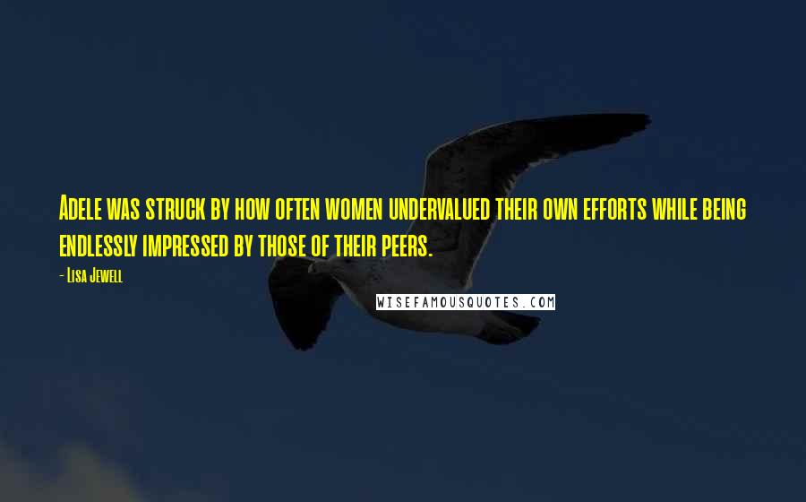 Lisa Jewell Quotes: Adele was struck by how often women undervalued their own efforts while being endlessly impressed by those of their peers.