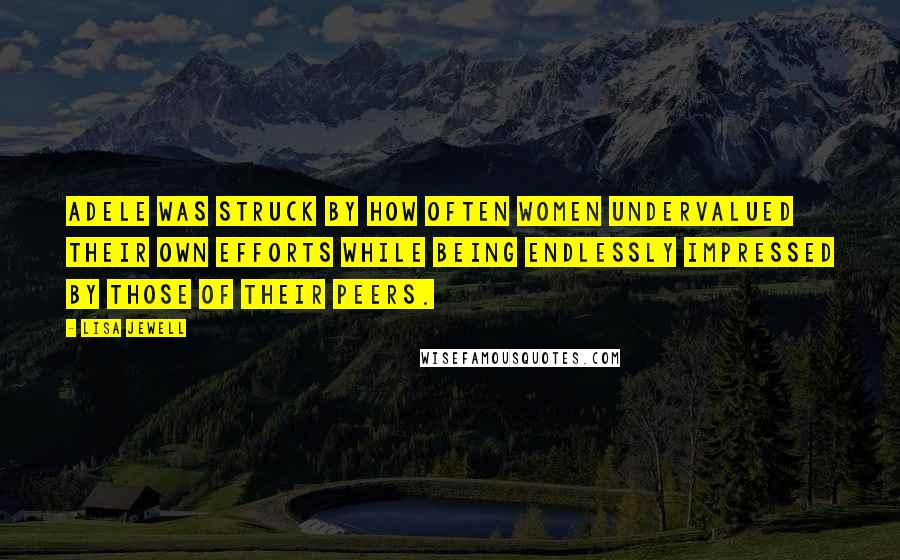 Lisa Jewell Quotes: Adele was struck by how often women undervalued their own efforts while being endlessly impressed by those of their peers.