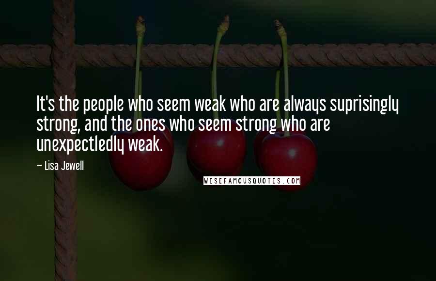 Lisa Jewell Quotes: It's the people who seem weak who are always suprisingly strong, and the ones who seem strong who are unexpectledly weak.
