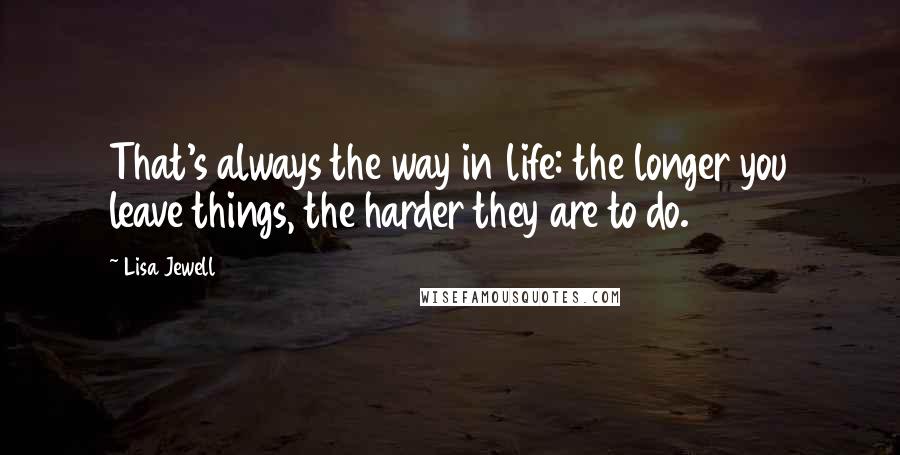 Lisa Jewell Quotes: That's always the way in life: the longer you leave things, the harder they are to do.