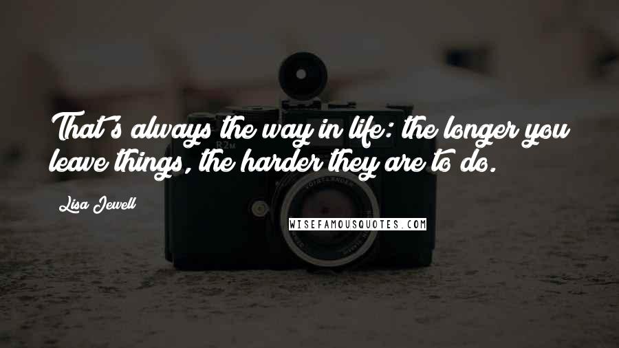 Lisa Jewell Quotes: That's always the way in life: the longer you leave things, the harder they are to do.