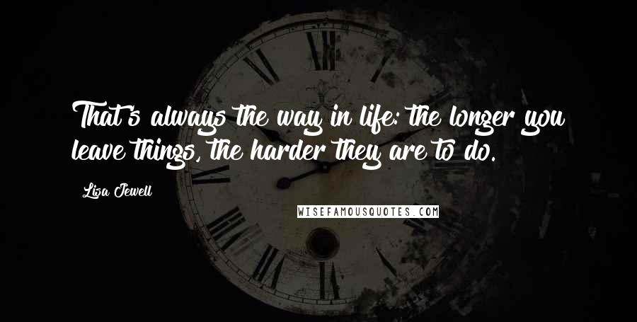 Lisa Jewell Quotes: That's always the way in life: the longer you leave things, the harder they are to do.