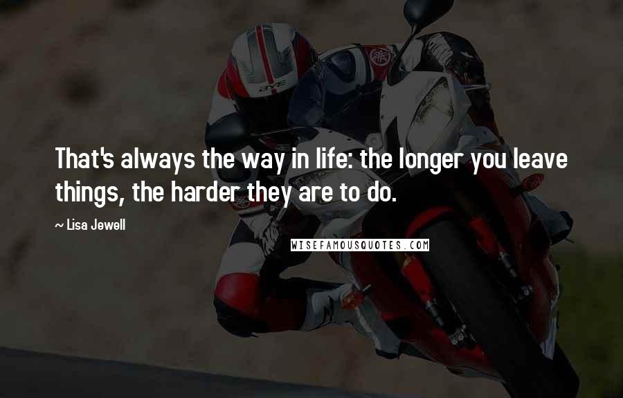 Lisa Jewell Quotes: That's always the way in life: the longer you leave things, the harder they are to do.