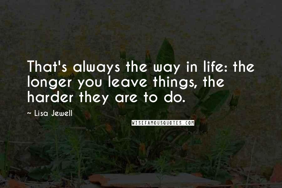 Lisa Jewell Quotes: That's always the way in life: the longer you leave things, the harder they are to do.