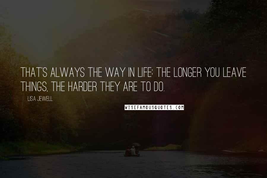 Lisa Jewell Quotes: That's always the way in life: the longer you leave things, the harder they are to do.