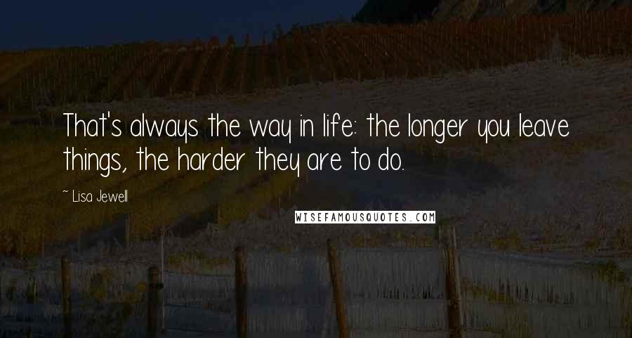 Lisa Jewell Quotes: That's always the way in life: the longer you leave things, the harder they are to do.