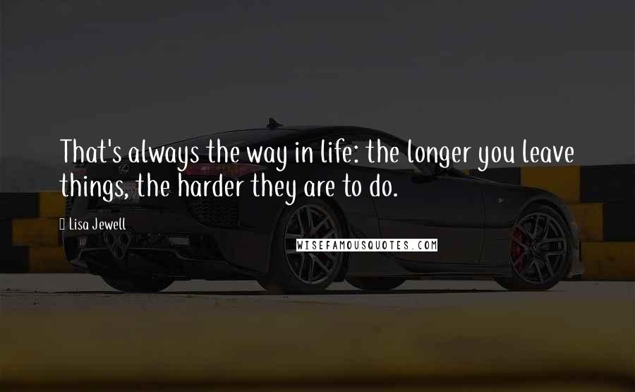 Lisa Jewell Quotes: That's always the way in life: the longer you leave things, the harder they are to do.