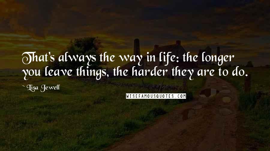 Lisa Jewell Quotes: That's always the way in life: the longer you leave things, the harder they are to do.